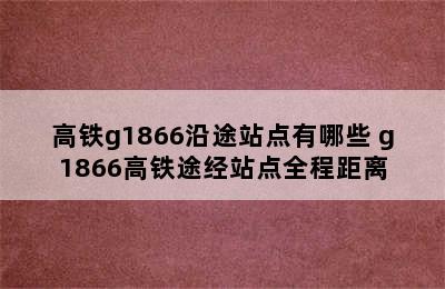 高铁g1866沿途站点有哪些 g1866高铁途经站点全程距离